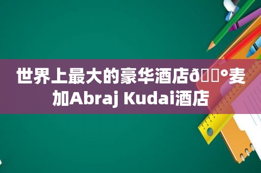 世界上最大的豪华酒店🏰麦加Abraj Kudai酒店