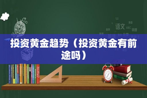 投资黄金趋势（投资黄金有前途吗）