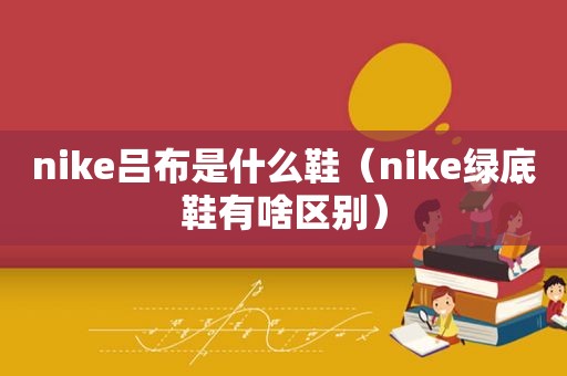 nike吕布是什么鞋（nike绿底鞋有啥区别）