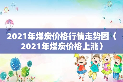 2021年煤炭价格行情走势图（2021年煤炭价格上涨）