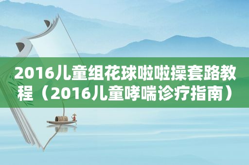 2016儿童组花球啦啦操套路教程（2016儿童哮喘诊疗指南）