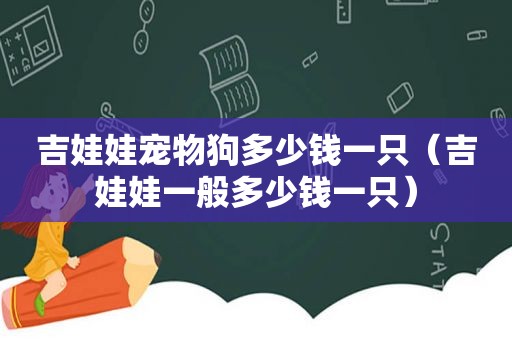 吉娃娃宠物狗多少钱一只（吉娃娃一般多少钱一只）