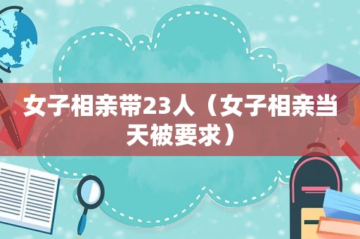 女子相亲带23人（女子相亲当天被要求）