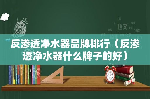 反渗透净水器品牌排行（反渗透净水器什么牌子的好）