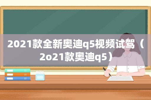 2021款全新奥迪q5视频试驾（2o21款奥迪q5）