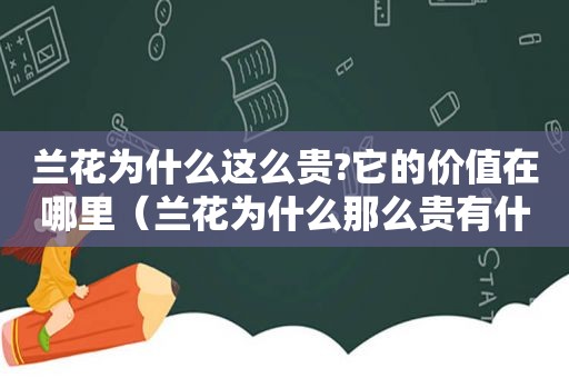 兰花为什么这么贵?它的价值在哪里（兰花为什么那么贵有什么价值）