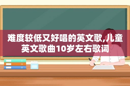 难度较低又好唱的英文歌,儿童英文歌曲10岁左右歌词