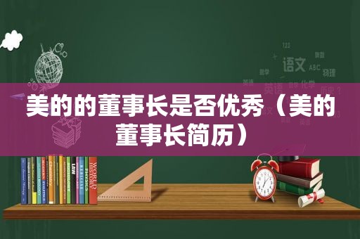 美的的董事长是否优秀（美的董事长简历）