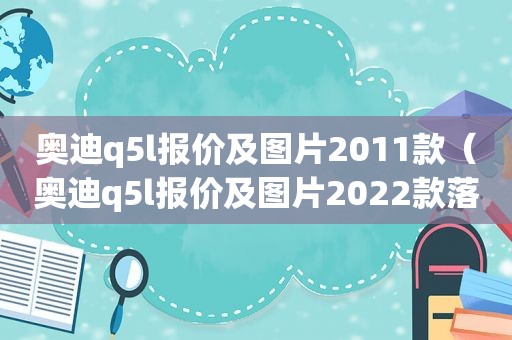 奥迪q5l报价及图片2011款（奥迪q5l报价及图片2022款落地价）