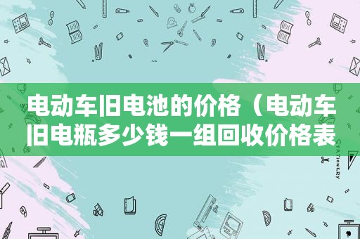 电动车旧电池的价格（电动车旧电瓶多少钱一组回收价格表）