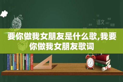 要你做我女朋友是什么歌,我要你做我女朋友歌词