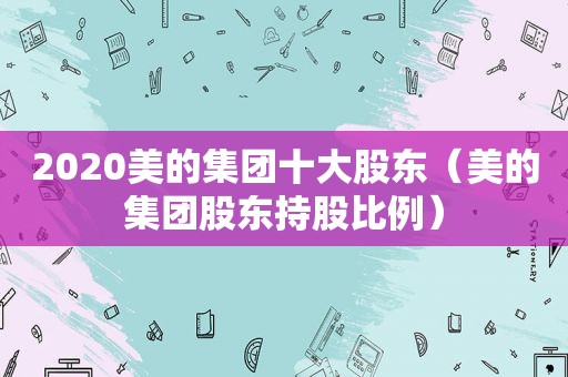 2020美的集团十大股东（美的集团股东持股比例）