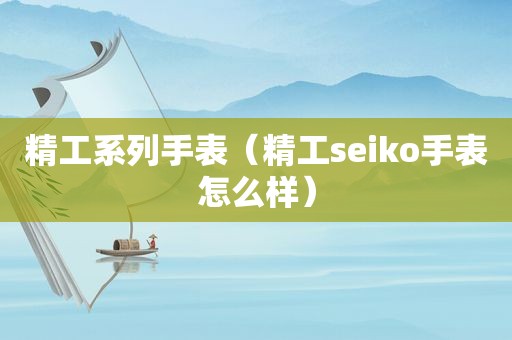 精工系列手表（精工seiko手表怎么样）