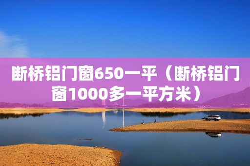 断桥铝门窗650一平（断桥铝门窗1000多一平方米）