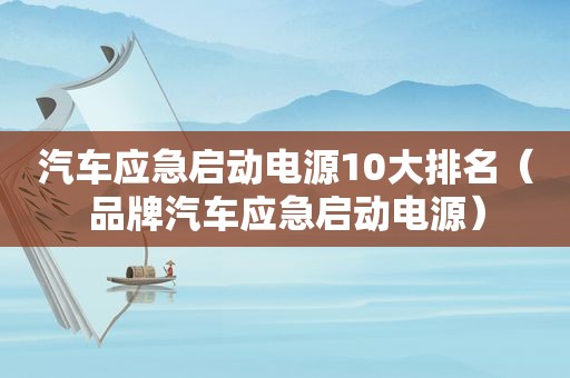 汽车应急启动电源10大排名（品牌汽车应急启动电源）