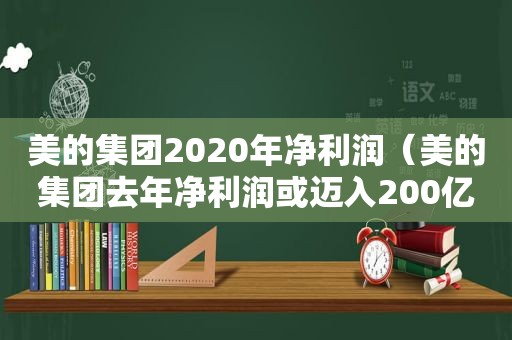 美的集团2020年净利润（美的集团去年净利润或迈入200亿门槛）