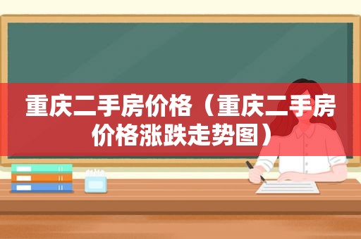 重庆二手房价格（重庆二手房价格涨跌走势图）