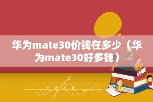 华为mate30价钱在多少（华为mate30好多钱）