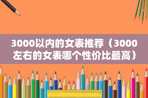 3000以内的女表推荐（3000左右的女表哪个性价比最高）