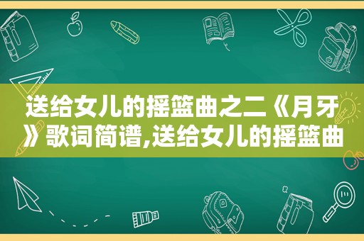 送给女儿的摇篮曲之二《月牙》歌词简谱,送给女儿的摇篮曲之二《月牙》歌词是什么