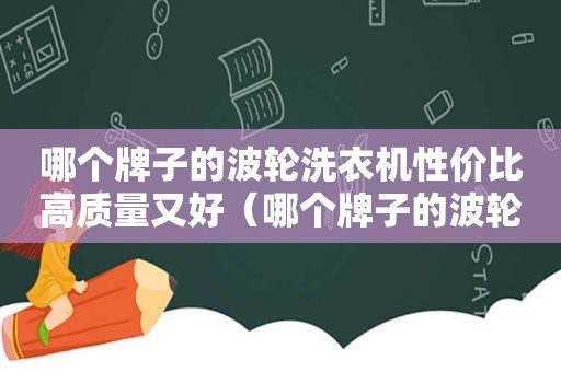 哪个牌子的波轮洗衣机性价比高质量又好（哪个牌子的波轮洗衣机洗的干净）