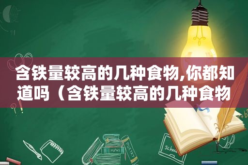 含铁量较高的几种食物,你都知道吗（含铁量较高的几种食物,你都知道吗为什么）