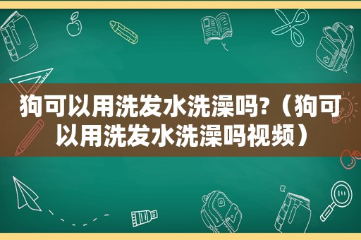 狗可以用洗发水洗澡吗?（狗可以用洗发水洗澡吗视频）