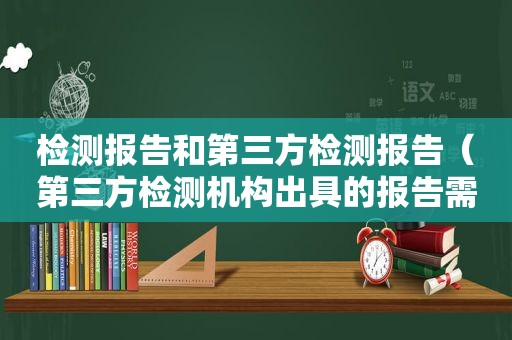 检测报告和第三方检测报告（第三方检测机构出具的报告需要多久）