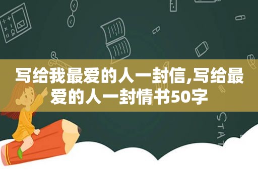 写给我最爱的人一封信,写给最爱的人一封情书50字