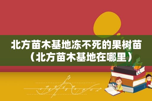 北方苗木基地冻不死的果树苗（北方苗木基地在哪里）