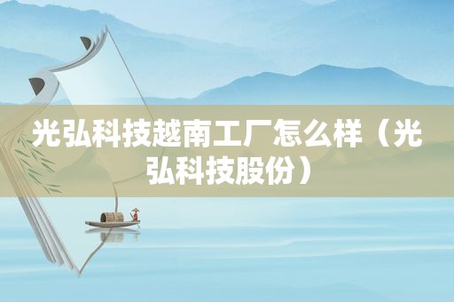 光弘科技越南工厂怎么样（光弘科技股份）