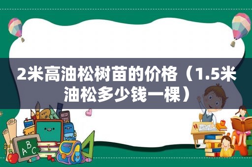 2米高油松树苗的价格（1.5米油松多少钱一棵）