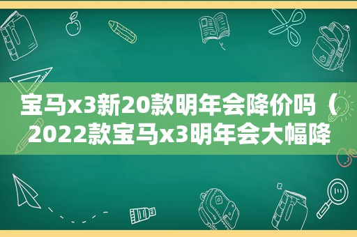 宝马x3新20款明年会降价吗（2022款宝马x3明年会大幅降价吗）