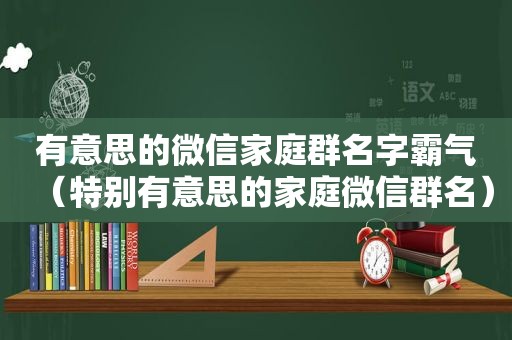 有意思的微信家庭群名字霸气（特别有意思的家庭微信群名）