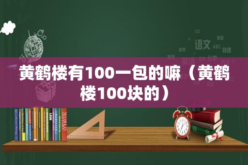 黄鹤楼有100一包的嘛（黄鹤楼100块的）