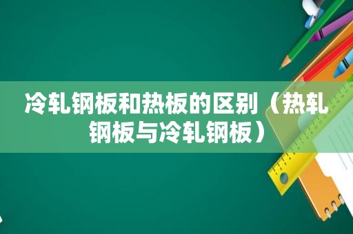 冷轧钢板和热板的区别（热轧钢板与冷轧钢板）