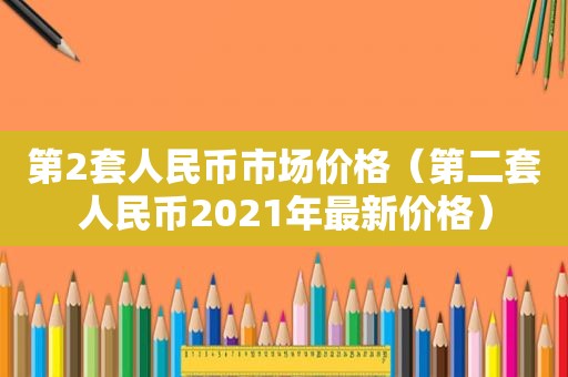 第2套人民币市场价格（第二套人民币2021年最新价格）