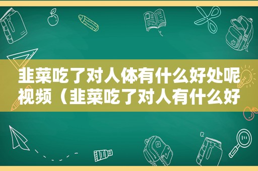 韭菜吃了对人体有什么好处呢视频（韭菜吃了对人有什么好处?）