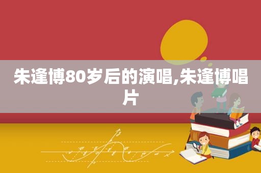 朱逢博80岁后的演唱,朱逢博唱片