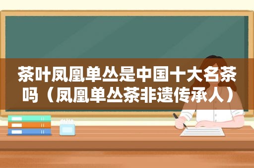 茶叶凤凰单丛是中国十大名茶吗（凤凰单丛茶非遗传承人）