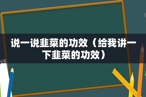 说一说韭菜的功效（给我讲一下韭菜的功效）