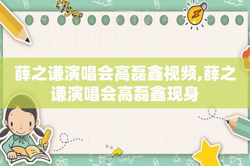 薛之谦演唱会高磊鑫视频,薛之谦演唱会高磊鑫现身