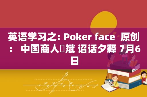 英语学习之: Poker face  原创： 中国商人蘇斌 诏话夕释 7月6日