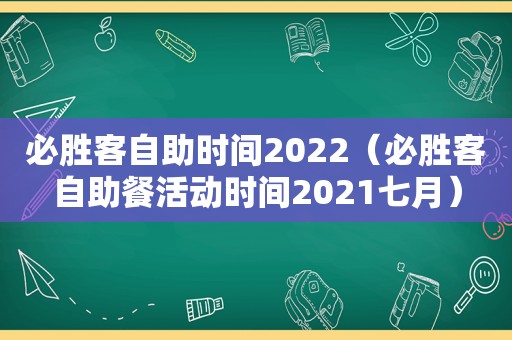 必胜客自助时间2022（必胜客自助餐活动时间2021七月）