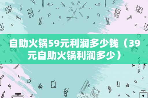 自助火锅59元利润多少钱（39元自助火锅利润多少）