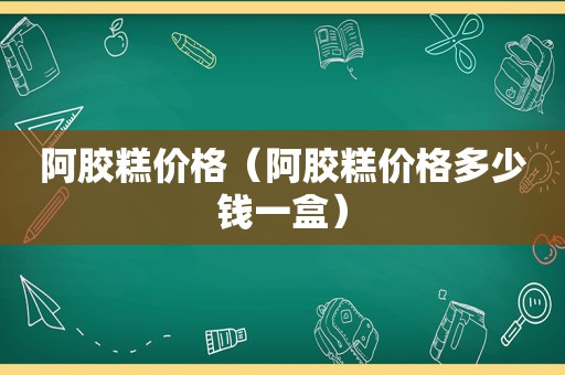 阿胶糕价格（阿胶糕价格多少钱一盒）