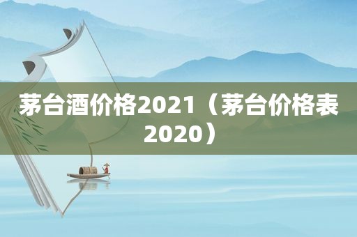 茅台酒价格2021（茅台价格表2020）