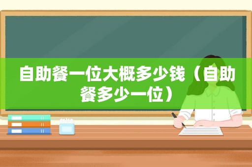 自助餐一位大概多少钱（自助餐多少一位）