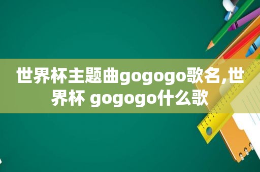 世界杯主题曲gogogo歌名,世界杯 gogogo什么歌