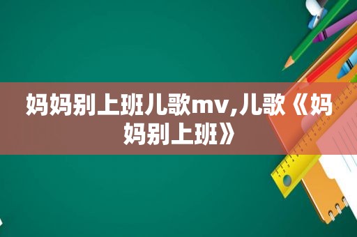 妈妈别上班儿歌mv,儿歌《妈妈别上班》